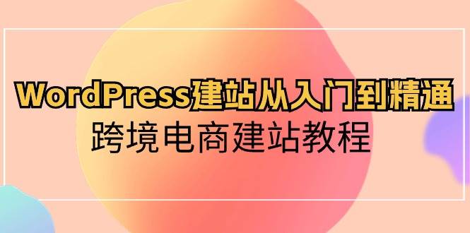 WordPress建站从入门到精通，跨境电商建站教程-鬼谷创业网