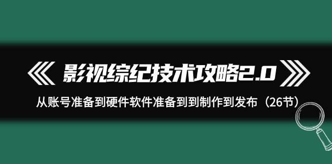 影视 综纪技术攻略2.0：从账号准备到硬件软件准备到到制作到发布（26节）-鬼谷创业网