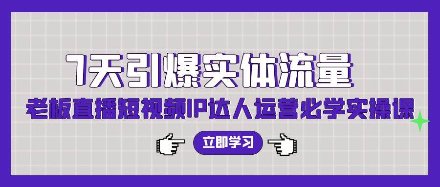 7天引爆实体流量，老板直播短视频IP达人运营必学实操课（56节高清无水印）-鬼谷创业网