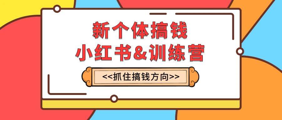 新个体·搞钱-小红书训练营：实战落地运营方法，抓住搞钱方向，每月多搞2w+-鬼谷创业网