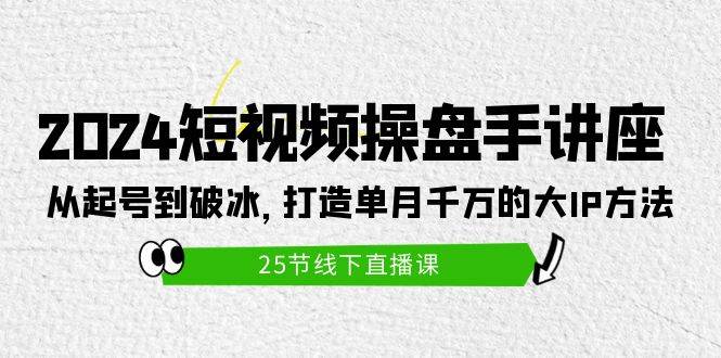 2024短视频操盘手讲座：从起号到破冰，打造单月千万的大IP方法（25节）-鬼谷创业网