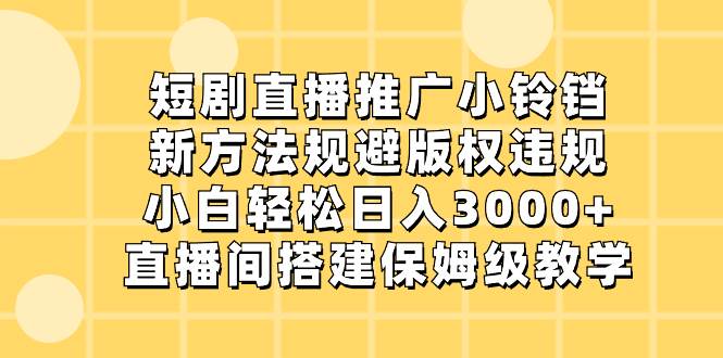 短剧直播推广小铃铛，新方法规避版权违规，小白轻松日入3000+，直播间搭…-鬼谷创业网