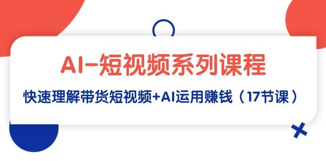 AI-短视频系列课程，快速理解带货短视频+AI运用赚钱（17节课）-鬼谷创业网