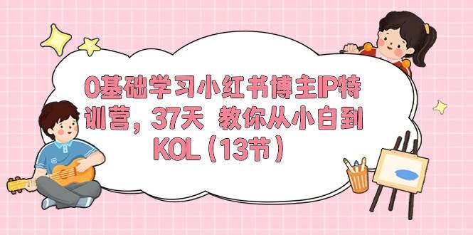 0基础学习小红书博主IP特训营，37天 教你从小白到KOL（13节）-鬼谷创业网