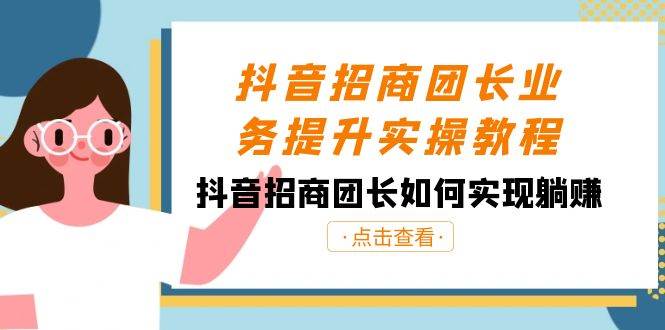 抖音-招商团长业务提升实操教程，抖音招商团长如何实现躺赚（38节）-鬼谷创业网