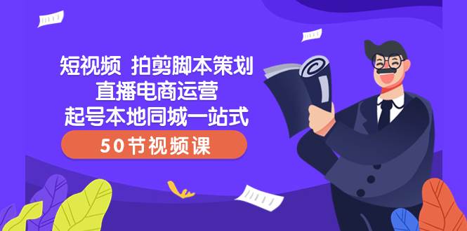 短视频 拍剪脚本策划直播电商运营起号本地同城一站式（50节视频课）-鬼谷创业网