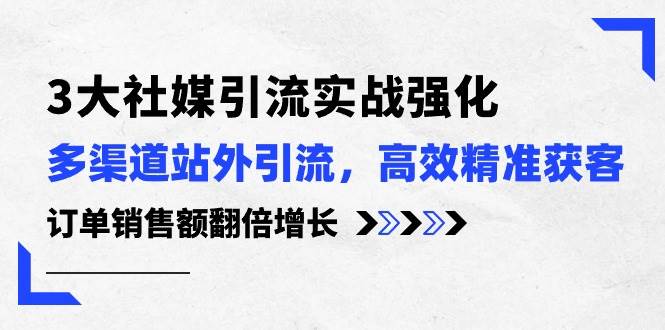 3大社媒引流实操强化，多渠道站外引流/高效精准获客/订单销售额翻倍增长-鬼谷创业网