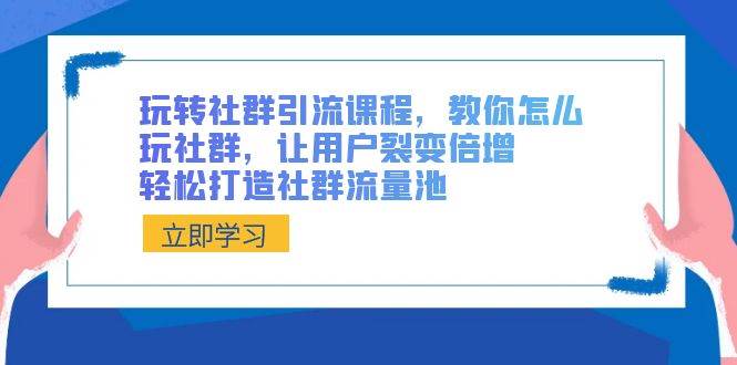 玩转社群 引流课程，教你怎么玩社群，让用户裂变倍增，轻松打造社群流量池-鬼谷创业网