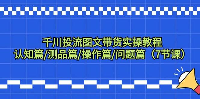 千川投流图文带货实操教程：认知篇/测品篇/操作篇/问题篇（7节课）-鬼谷创业网