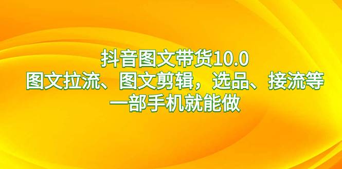 抖音图文带货10.0，图文拉流、图文剪辑，选品、接流等，一部手机就能做-鬼谷创业网