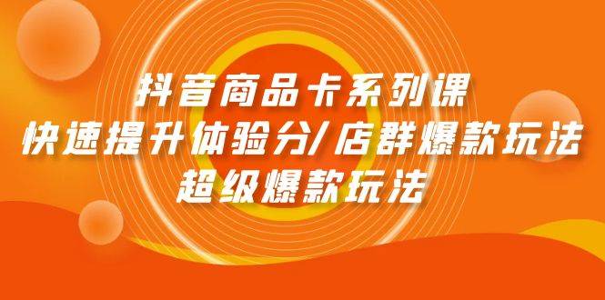 抖音商品卡系列课：快速提升体验分/店群爆款玩法/超级爆款玩法-鬼谷创业网