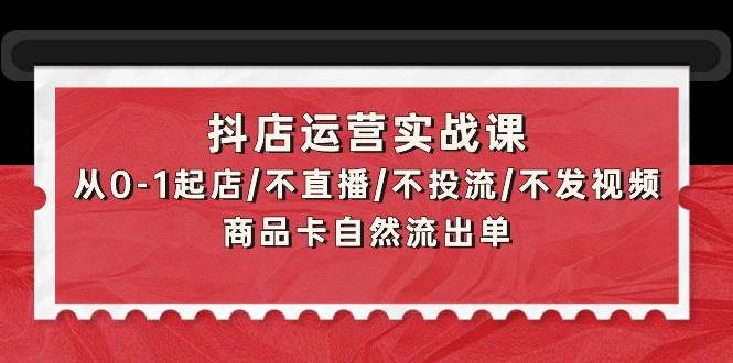 抖店运营实战课：从0-1起店/不直播/不投流/不发视频/商品卡自然流出单-鬼谷创业网