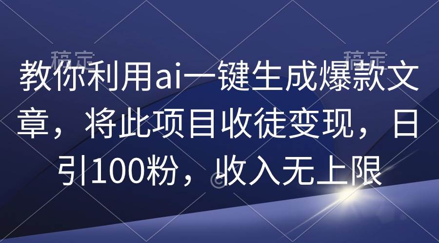 教你利用ai一键生成爆款文章，将此项目收徒变现，日引100粉，收入无上限-鬼谷创业网