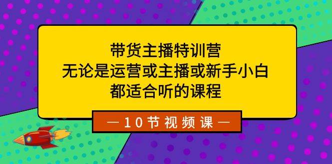 带货主播特训营：无论是运营或主播或新手小白，都适合听的课程-鬼谷创业网