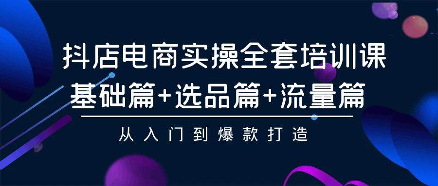 抖店电商实操全套培训课：基础篇+选品篇+流量篇，从入门到爆款打造-鬼谷创业网