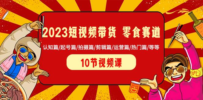 2023短视频带货 零食赛道 认知篇/起号篇/拍摄篇/剪辑篇/运营篇/热门篇/等等-鬼谷创业网