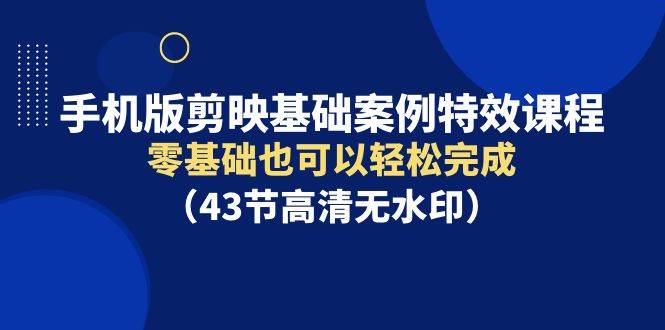 手机版剪映基础案例特效课程，零基础也可以轻松完成（43节高清无水印）-鬼谷创业网