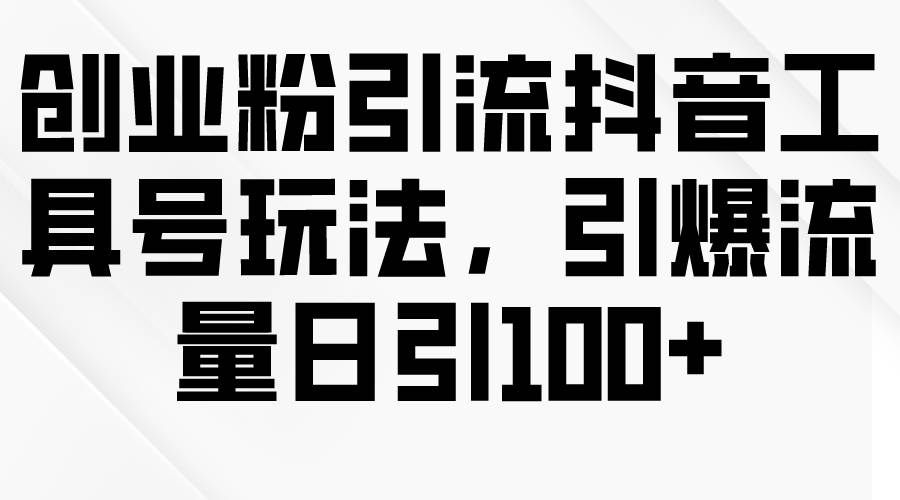 创业粉引流抖音工具号玩法，引爆流量日引100+-鬼谷创业网