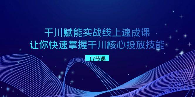 千川 赋能实战线上速成课，让你快速掌握干川核心投放技能-鬼谷创业网