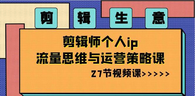 剪辑生意-剪辑师个人ip流量思维与运营策略课（27节视频课）-鬼谷创业网