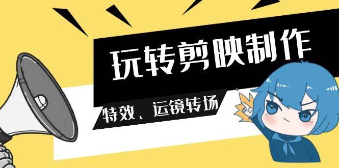 玩转 剪映制作，特效、运镜转场（113节视频）-鬼谷创业网