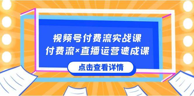 视频号付费流实战课，付费流×直播运营速成课，让你快速掌握视频号核心运..-鬼谷创业网