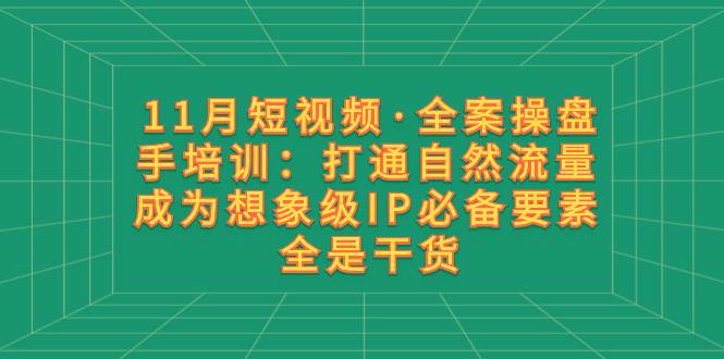 11月短视频·全案操盘手培训：打通自然流量 成为想象级IP必备要素 全是干货-鬼谷创业网