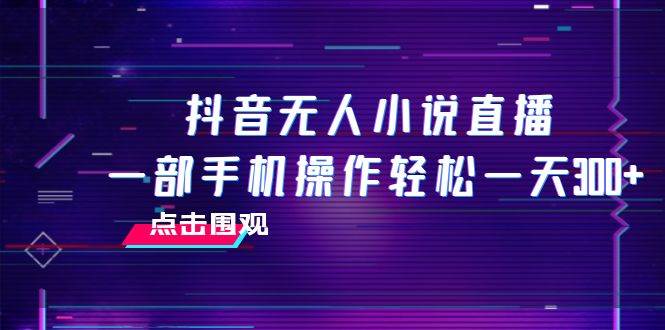 抖音无人小说直播 一部手机操作轻松一天300+-鬼谷创业网