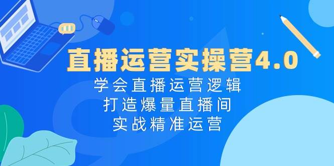 直播运营实操营4.0：学会直播运营逻辑，打造爆量直播间，实战精准运营-鬼谷创业网