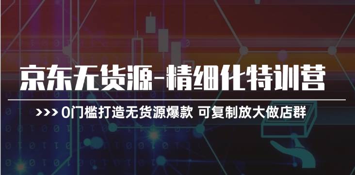 京东无货源-精细化特训营，0门槛打造无货源爆款 可复制放大做店群-鬼谷创业网