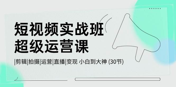 短视频实战班-超级运营课，|剪辑|拍摄|运营|直播|变现 小白到大神 (30节)-鬼谷创业网