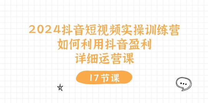 2024抖音短视频实操训练营：如何利用抖音盈利，详细运营课（17节视频课）-鬼谷创业网