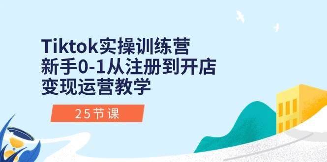 Tiktok实操训练营：新手0-1从注册到开店变现运营教学（25节课）-鬼谷创业网