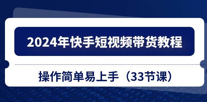 2024年快手短视频带货教程，操作简单易上手（33节课）-鬼谷创业网