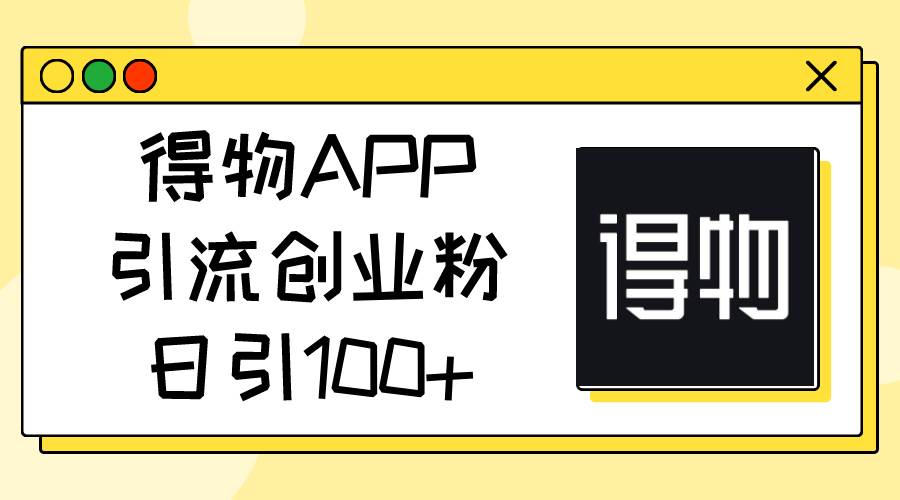 得物APP引流创业粉，日引100+-鬼谷创业网