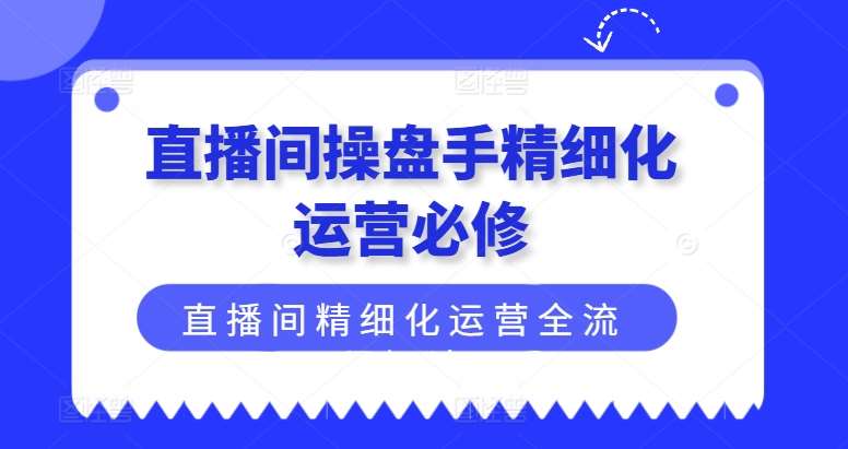 直播间操盘手精细化运营必修，直播间精细化运营全流程解读-鬼谷创业网