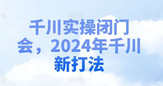 千川实操闭门会，2024年千川新打法-鬼谷创业网