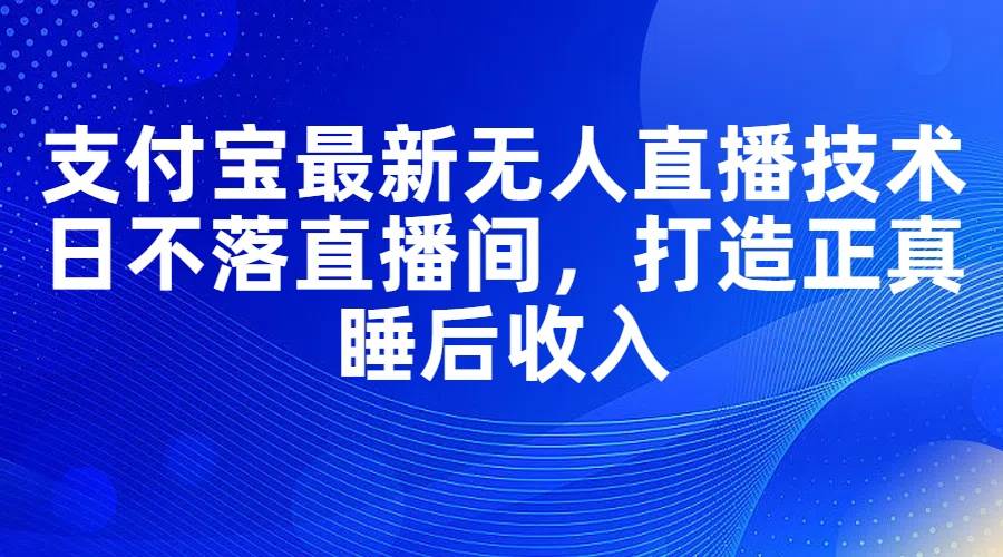 支付宝最新无人直播技术，日不落直播间，打造正真睡后收入-鬼谷创业网