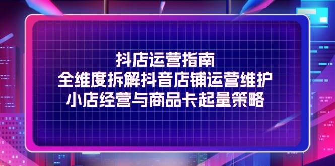 （11799期）抖店运营指南，全维度拆解抖音店铺运营维护，小店经营与商品卡起量策略-鬼谷创业网