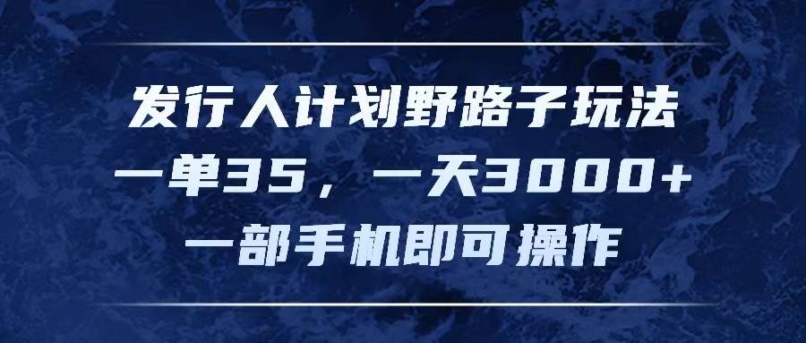 发行人计划野路子玩法，一单35，一天3000+，一部手机即可操作-鬼谷创业网