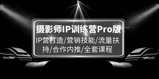 （11899期）摄影师IP训练营Pro版，IP营打造/营销技能/流量扶持/合作内推/全套课程-鬼谷创业网