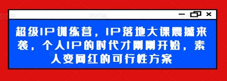 超级IP训练营，IP落地大课震撼来袭，个人IP的时代才刚刚开始，素人变网红的可行性方案-鬼谷创业网