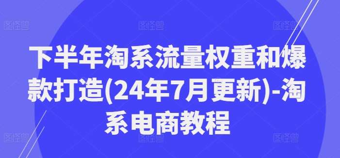 下半年淘系流量权重和爆款打造(24年7月更新)-淘系电商教程-鬼谷创业网