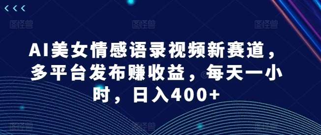 AI美女情感语录视频新赛道，多平台发布赚收益，每天一小时，日入400+【揭秘】-鬼谷创业网