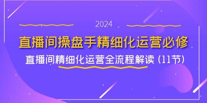 （11796期）直播间-操盘手精细化运营必修，直播间精细化运营全流程解读 (11节)-鬼谷创业网