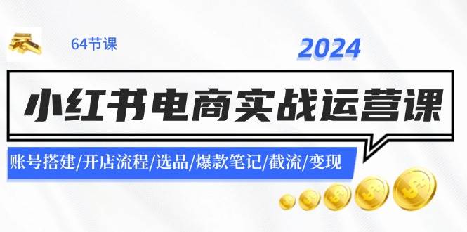 2024小红书电商实战运营课：账号搭建/开店流程/选品/爆款笔记/截流/变现-鬼谷创业网