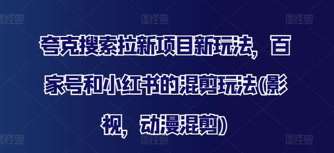 夸克搜索拉新项目新玩法，百家号和小红书的混剪玩法(影视，动漫混剪)-鬼谷创业网