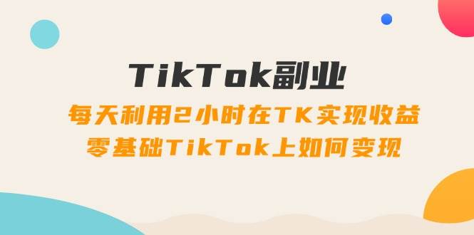 TikTok副业：每天利用2小时在TK实现收益，零基础TikTok上如何变现，34节程-鬼谷创业网