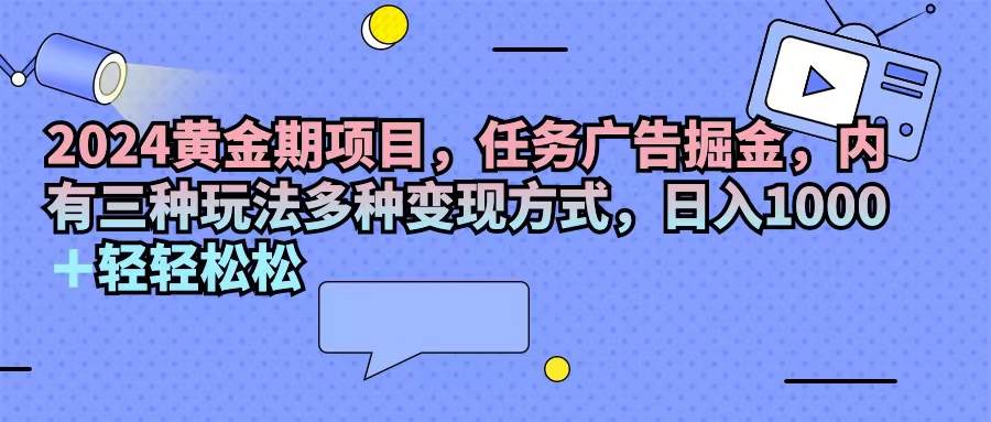 （11871期）2024黄金期项目，任务广告掘金，内有三种玩法多种变现方式，日入1000+…-鬼谷创业网