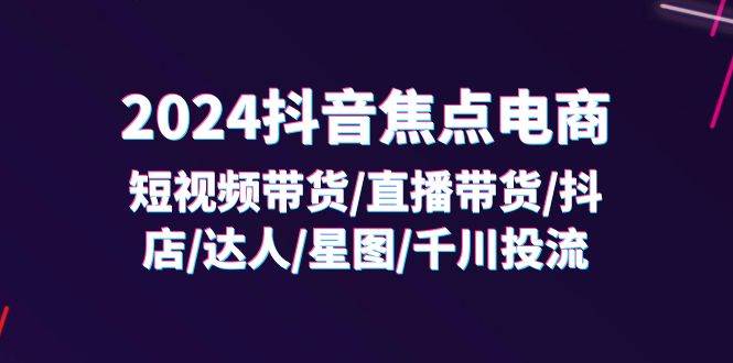 （11794期）2024抖音-焦点电商：短视频带货/直播带货/抖店/达人/星图/千川投流/32节课-鬼谷创业网